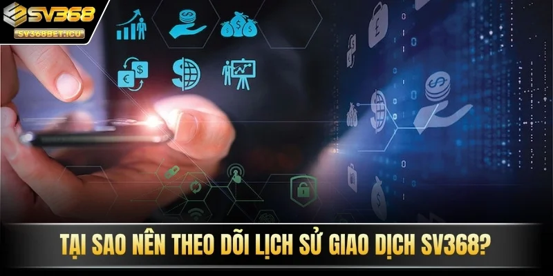 Tại sao nên theo dõi lịch sử giao dịch SV368?